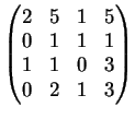 $\displaystyle \left(
\begin{matrix}
2&5&1&5\\
0& 1&1&1\\
1& 1&0&3\\
0& 2&1&3
\end{matrix}\right)
$