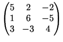 $\displaystyle \left(
\begin{matrix}
5&2&-2\\
1&6&-5\\
3&-3&4
\end{matrix} \right )
$