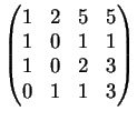 $\displaystyle \left(
\begin{matrix}
1& 2& 5& 5\\
1& 0& 1& 1\\
1& 0& 2& 3\\
0& 1& 1& 3
\end{matrix}\right)
$