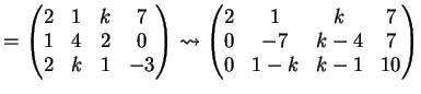 $\displaystyle =\left( \begin{matrix}2 & 1 & k & 7\\ 1& 4 & 2 & 0\\ 2& k & 1 & -...
...matrix}2 & 1 & k & 7\\ 0& -7 & k-4 & 7\\ 0& 1-k & k-1 & 10 \end{matrix} \right)$