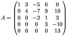 $\displaystyle A= \left(
\begin{matrix}
1 & 3 & -5& 6 & 0\\
0 & 4&-7& 9 & 10\\
0 & 0&-2& 1 & 3\\
0 & 0&0& 3 & -10\\
0 & 0&0&0 & 13
\end{matrix}\right)
$