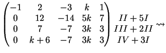 $\displaystyle \left( \begin{matrix}-1& 2 & -3 &k & 1 \\ 0& 12 & -14 & 5k & 7 \\...
...atrix} \right) \begin{matrix}\\ II+5I \\ III+2II \\ IV+3I \end{matrix} \leadsto$