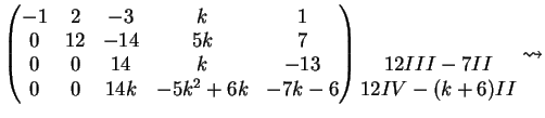 $\displaystyle \left( \begin{matrix}-1& 2 & -3 &k & 1 \\ 0& 12 & -14 & 5k & 7 \\...
...ix} \right) \begin{matrix}\\ \\ 12III-7II \\ 12IV-(k+6)II \end{matrix} \leadsto$