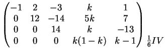 $\displaystyle \left( \begin{matrix}-1& 2 & -3 &k & 1 \\ 0& 12 & -14 & 5k & 7 \\...
... & k-1 \end{matrix} \right) \begin{matrix}\\ \\ \\ \tfrac{1}{6} IV \end{matrix}$