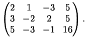 $\displaystyle \left(
\begin{matrix}
2&1& -3&5\\
3&-2& 2&5\\
5&-3& -1&16
\end{matrix}\right).
$