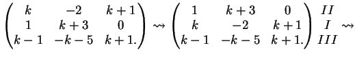 $\displaystyle \left( \begin{matrix}k&-2&k+1\\ 1&k+3&0\\ k-1&-k-5&k+1. \end{matr...
...-k-5&k+1. \end{matrix} \right) \begin{matrix}II\\ I\\ III \end{matrix} \leadsto$