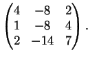$\displaystyle \left(
\begin{matrix}
4&-8&2\\
1&-8&4\\
2&-14&7
\end{matrix} \right ).
$