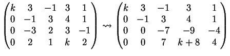 $\displaystyle \left( \begin{matrix}k&3&-1&3&1\\ 0&-1&3&4&1\\ 0&-3&2&3&-1\\ 0&2&...
...atrix}k&3&-1&3&1\\ 0&-1&3&4&1\\ 0&0&-7&-9&-4\\ 0&0&7&k+8&4 \end{matrix} \right)$