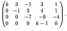 $\displaystyle \left( \begin{matrix}k&3&-1&3&1\\ 0&-1&3&4&1\\ 0&0&-7&-9&-4\\ 0&0&0&k-1&0 \end{matrix} \right).$