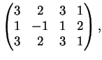 $\displaystyle \left(
\begin{matrix}
3&2&3&1\\
1&-1&1&2\\
3&2&3&1
\end{matrix}\right),
$