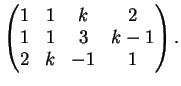 $\displaystyle \left(
\begin{matrix}
1&1&k&2\\
1&1&3&k-1\\
2&k&-1&1
\end{matrix}\right).
$
