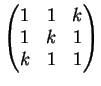 $\displaystyle \left(
\begin{matrix}
1&1&k\\
1&k&1\\
k&1&1
\end{matrix}\right)
$