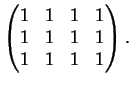 $\displaystyle \left(
\begin{matrix}
1&1&1&1\\
1&1&1&1\\
1&1&1&1
\end{matrix}\right).
$