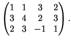 $\displaystyle \left(
\begin{matrix}
1&1&3&2\\
3&4&2&3\\
2&3&-1&1
\end{matrix}\right).
$