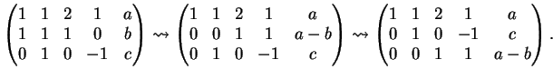 $\displaystyle \left (
\begin{matrix}
1&1&2&1&a\\
1&1&1&0&b\\
0&1&0&-1&c
\en...
...
\begin{matrix}
1&1&2&1&a\\
0&1&0&-1&c\\
0&0&1&1&a-b
\end{matrix}\right ).
$