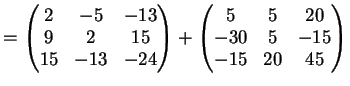 $\displaystyle =\left( \begin{matrix}2&-5&-13\\ 9&2&15\\ 15&-13&-24 \end{matrix} \right)+ \left( \begin{matrix}5&5&20\\ -30&5&-15\\ -15&20&45 \end{matrix} \right)$