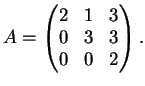 $\displaystyle A=\left( \begin{matrix}
2&1&3\\
0&3&3\\
0&0&2
\end{matrix} \right).
$