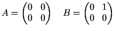 $\displaystyle A=\left(
\begin{matrix}
0 & 0\\
0 & 0
\end{matrix}\right) \quad
B=\left(
\begin{matrix}
0 & 1\\
0 & 0
\end{matrix}\right)
$