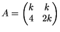$\displaystyle A= \left(
\begin{matrix}
k & k \\
4 & 2k
\end{matrix}\right)
$