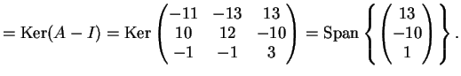 $\displaystyle = \kker (A-I)= \kker \left ( \begin{matrix}-11 &-13 & 13 \\ 10 &1...
...n \left \{ \left( \begin{matrix}13 \\ -10 \\ 1 \end{matrix} \right ) \right \}.$