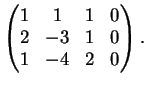 $\displaystyle \left( \begin{matrix}
1&1&1&0\\
2&-3&1&0\\
1&-4&2&0
\end{matrix}\right).
$