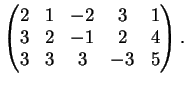 $\displaystyle \left(
\begin{matrix}
2&1&-2&3&1\\
3&2&-1&2&4\\
3&3&3&-3&5
\end{matrix}\right).
$