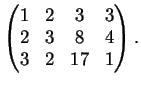 $\displaystyle \left( \begin{matrix}
1&2&3&3\\
2&3&8&4\\
3&2&17&1
\end{matrix}\right).
$