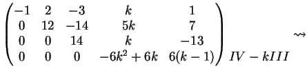 $\displaystyle \left( \begin{matrix}-1& 2 & -3 &k & 1 \\ 0& 12 & -14 & 5k & 7 \\...
...(k-1) \end{matrix} \right) \begin{matrix}\\ \\ \\ IV-kIII \end{matrix} \leadsto$