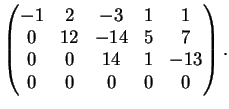 $\displaystyle \left(
\begin{matrix}
-1& 2 & -3 &1 & 1 \\
0& 12 & -14 & 5 & 7 \\
0& 0 & 14 & 1 & -13 \\
0 & 0 & 0 & 0 & 0
\end{matrix}\right).
$