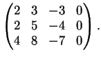 $\displaystyle \left( \begin{matrix}
2&3& -3 &0\\
2&5& -4 &0\\
4&8& -7 &0
\end{matrix}\right).
$