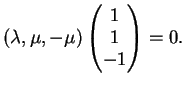 $\displaystyle (\lambda, \mu, - \mu)
\left (
\begin{matrix}
1\\
1\\
-1
\end{matrix}\right )=0.
$