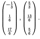 $\displaystyle \left(
\begin{matrix}
- \frac{1}{3}\\
\\
\frac{1}{6}\\
\\  ...
...x}
\frac{5}{3}\\
\\
\frac{13}{6}\\
\\
\frac{5}{6}
\end{matrix}\right).
$