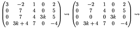 $\displaystyle \left( \begin{matrix}3& -2 & 1 & 0 &2\\ 0 &7 & 4& 0& 5 \\ 0& 7 &4...
...& 4& 0& 5 \\ 0& 0 &0 & 3k &0\\ 0 & 3k+4 & 7 & 0&-4 \end{matrix} \right)\leadsto$