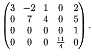 $\displaystyle \left(
\begin{matrix}
3 & -2 & 1 & 0 & 2\\
0& 7 & 4 &0 & 5\\
0& 0 &0 & 0&1\\
0& 0& 0 & \frac{11}{4} &0
\end{matrix}\right).
$