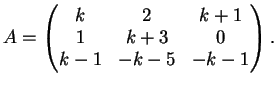 $\displaystyle A= \left(
\begin{matrix}
k&2&k+1\\
1&k+3&0\\
k-1&-k-5&-k-1
\end{matrix}\right).
$