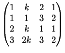 $\displaystyle \left(
\begin{matrix}
1&k&2&1\\
1&1&3&2\\
2&k&1&1\\
3&2k&3&2
\end{matrix}\right)
$