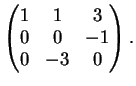 $\displaystyle \left(
\begin{matrix}
1&1&3\\
0&0&-1\\
0&-3&0
\end{matrix}\right ).
$