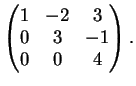 $\displaystyle \left(
\begin{matrix}
1&-2&3\\
0&3&-1\\
0&0&4
\end{matrix}\right ).
$