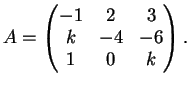 $\displaystyle A= \left( \begin{matrix}
-1&2&3\\
k&-4&-6\\
1&0&k
\end{matrix}\right).
$