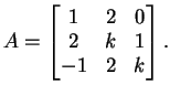$\displaystyle A=\left[ \begin{matrix}
1&2&0\\
2&k&1\\
-1&2&k
\end{matrix}\right].
$