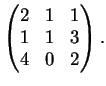 $\displaystyle \left( \begin{matrix}
2&1&1\\
1&1&3\\
4&0&2
\end{matrix}\right).
$
