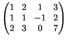 $\displaystyle \left(
\begin{matrix}
1&2&1&3\\
1&1&-1&2\\
2&3&0&7
\end{matrix}\right)
$