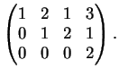 $\displaystyle \left(
\begin{matrix}
1&2&1&3\\
0&1&2&1\\
0&0&0&2
\end{matrix}\right).
$