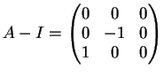 $\displaystyle A-I= \left(
\begin{matrix}
0&0&0\\
0&-1&0\\
1&0&0
\end{matrix}\right )
$