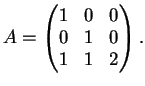 $\displaystyle A= \left(
\begin{matrix}
1&0&0\\
0&1&0\\
1&1&2
\end{matrix}\right).
$