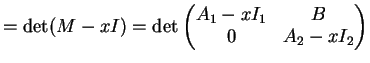 $\displaystyle = \det(M-xI)= \det \left( \begin{matrix}A_1-x I_1 & B\\ 0 & A_2-x I_2 \end{matrix} \right)$