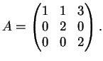 $\displaystyle A=\left( \begin{matrix}
1&1&3\\
0&2& 0\\
0&0&2
\end{matrix} \right).
$
