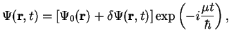 $\displaystyle \Psi({\bf r}, t) = \left[\Psi_0({\bf r}) + \delta\Psi({\bf r}, t)\right]
\exp\left(-i \frac{\mu t}{\hbar} \right),$
