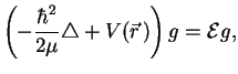 $\displaystyle \left(-\frac{\hbar^2}{2\mu}\triangle+V(\vec r\,) \right)g = {\cal E} g,$