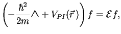 $\displaystyle \left(-\frac{\hbar^2}{2m}\triangle+V_{PI}(\vec r\,) \right)f = {\cal E} f,$